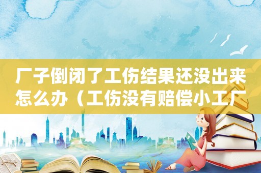 廠(chǎng)子倒閉了工傷結(jié)果還沒(méi)出來(lái)怎么辦（工傷沒(méi)有賠償小工廠(chǎng)倒閉該如何處理）