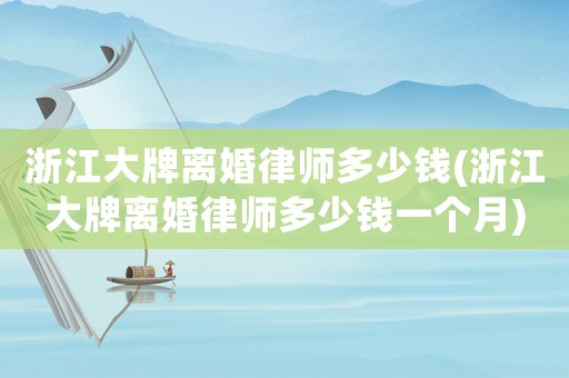浙江大牌離婚律師多少錢(浙江大牌離婚律師多少錢一個月)