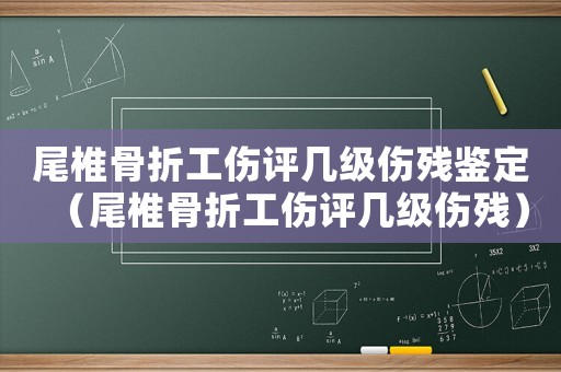 尾椎骨折工傷評幾級傷殘鑒定（尾椎骨折工傷評幾級傷殘）