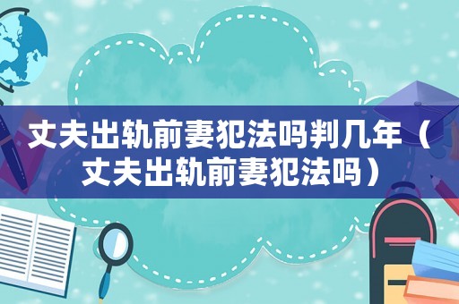 丈夫出軌前妻犯法嗎判幾年（丈夫出軌前妻犯法嗎）