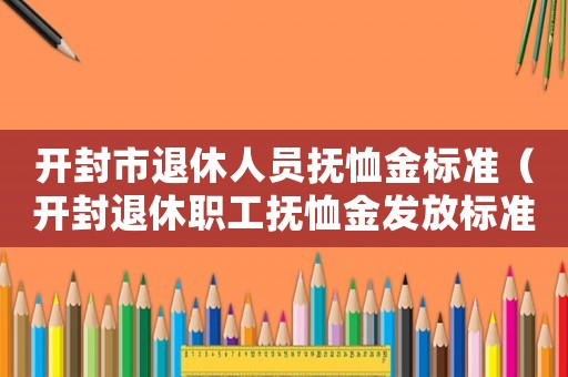 開封市退休人員撫恤金標準（開封退休職工撫恤金發放標準）