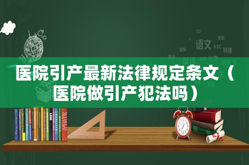 醫院引產最新法律規定條文（醫院做引產犯法嗎）