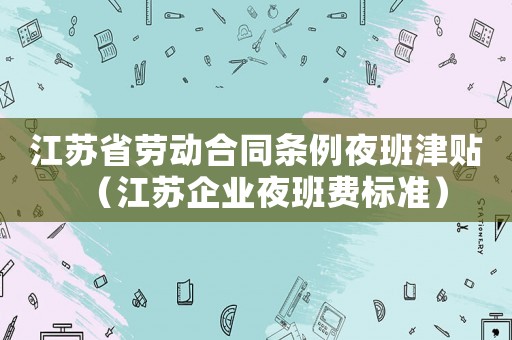 江蘇省勞動合同條例夜班津貼（江蘇企業夜班費標準）