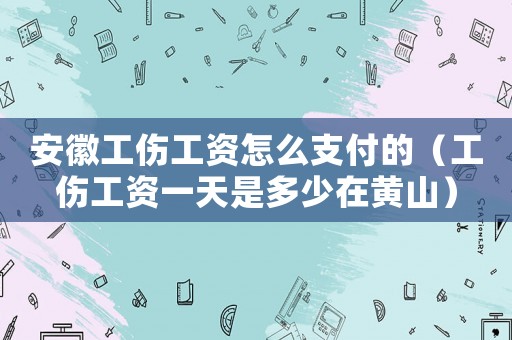 安徽工傷工資怎么支付的（工傷工資一天是多少在黃山）