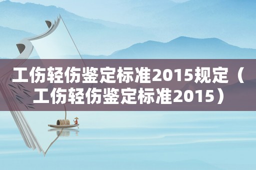工傷輕傷鑒定標準2015規定（工傷輕傷鑒定標準2015）