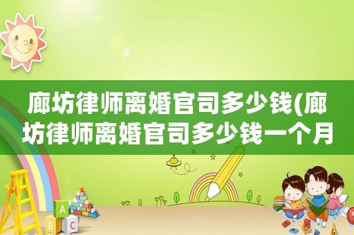 廊坊律師離婚官司多少錢(廊坊律師離婚官司多少錢一個月)