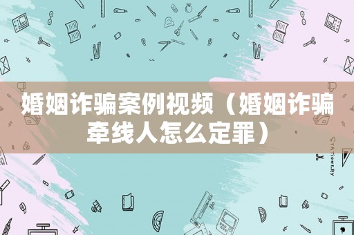 婚姻詐騙案例視頻（婚姻詐騙牽線人怎么定罪）