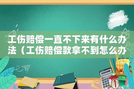 工傷賠償一直不下來有什么辦法（工傷賠償款拿不到怎么辦）