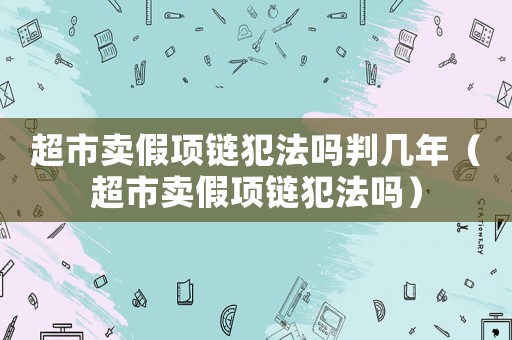超市賣假項鏈犯法嗎判幾年（超市賣假項鏈犯法嗎）