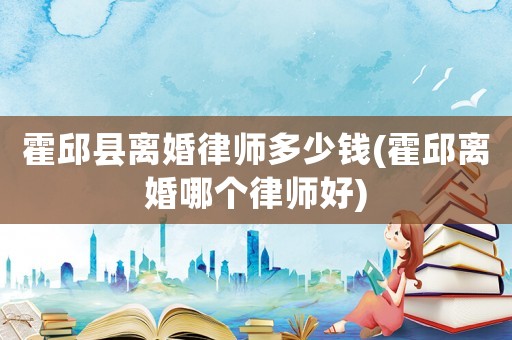 霍邱縣離婚律師多少錢(霍邱離婚哪個律師好)