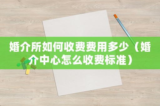 婚介所如何收費費用多少（婚介中心怎么收費標準）