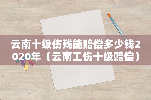 云南十級傷殘能賠償多少錢2020年（云南工傷十級賠償）
