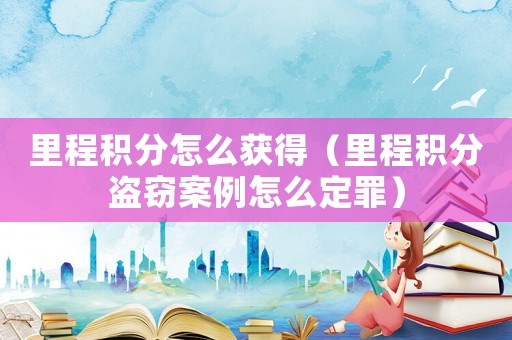 里程積分怎么獲得（里程積分盜竊案例怎么定罪）