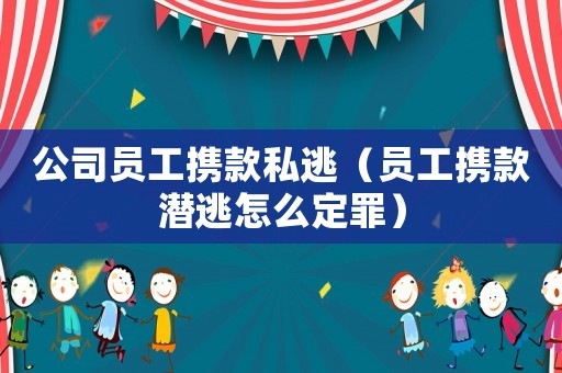 公司員工攜款私逃（員工攜款潛逃怎么定罪）
