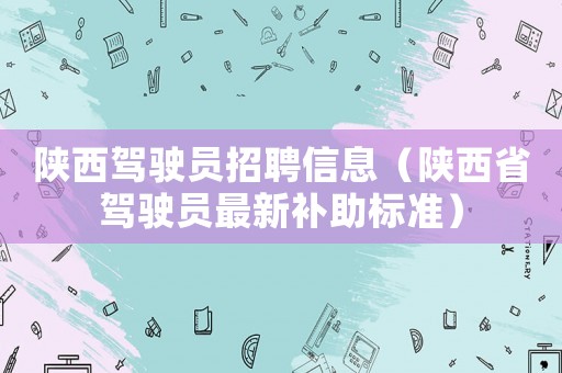 陜西駕駛員招聘信息（陜西省駕駛員最新補助標準）