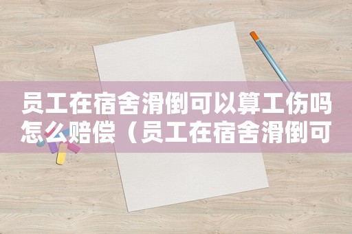 員工在宿舍滑倒可以算工傷嗎怎么賠償（員工在宿舍滑倒可以算工傷嗎）