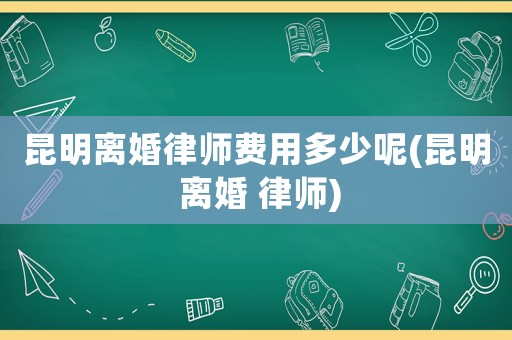 昆明離婚律師費用多少呢(昆明 離婚 律師)