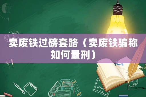 賣廢鐵過磅套路（賣廢鐵騙稱如何量刑）