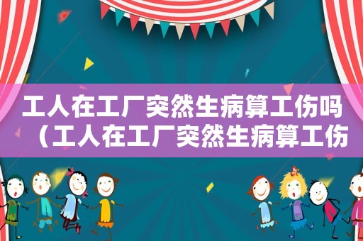 工人在工廠突然生病算工傷嗎（工人在工廠突然生病算工傷嗎）