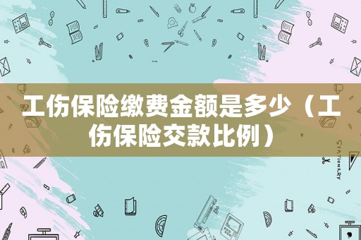 工傷保險(xiǎn)繳費(fèi)金額是多少（工傷保險(xiǎn)交款比例）