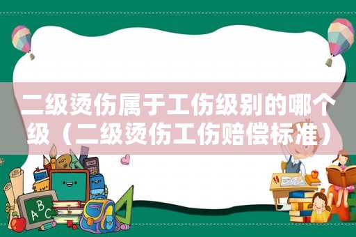 二級燙傷屬于工傷級別的哪個級（二級燙傷工傷賠償標準）