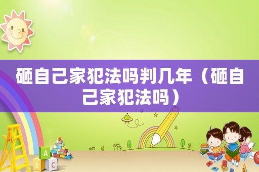 砸自己家犯法嗎判幾年（砸自己家犯法嗎）