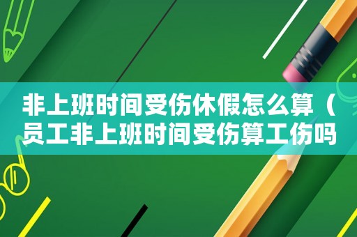 非上班時(shí)間受傷休假怎么算（員工非上班時(shí)間受傷算工傷嗎）