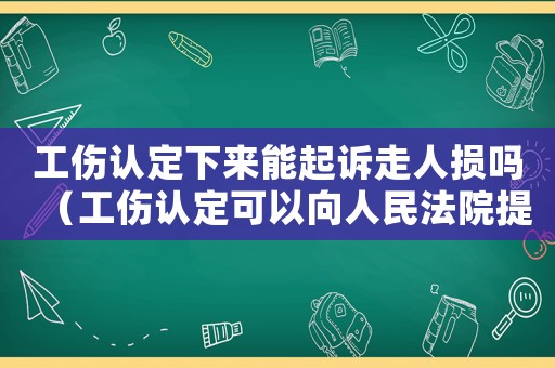 工傷認定下來能起訴走人損嗎（工傷認定可以向人民法院提起訴訟）