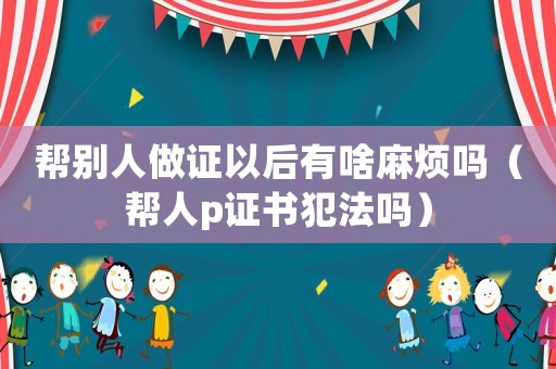幫別人做證以后有啥麻煩嗎（幫人p證書犯法嗎）