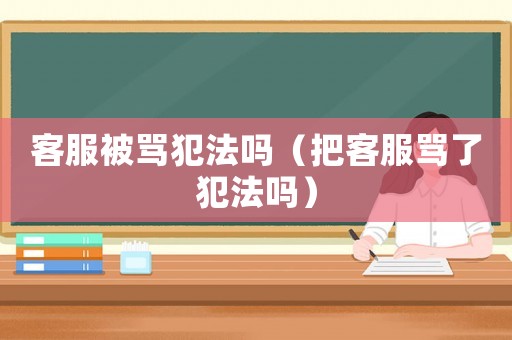 客服被罵犯法嗎（把客服罵了犯法嗎）