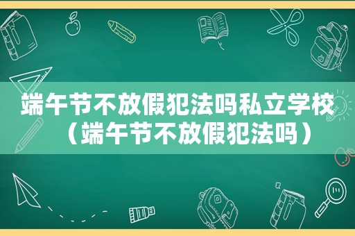 端午節不放假犯法嗎私立學校（端午節不放假犯法嗎）