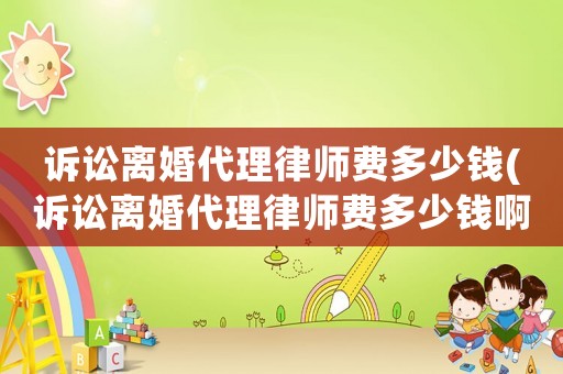 訴訟離婚代理律師費多少錢(訴訟離婚代理律師費多少錢啊)