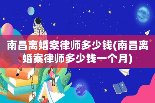 南昌離婚案律師多少錢(南昌離婚案律師多少錢一個月)