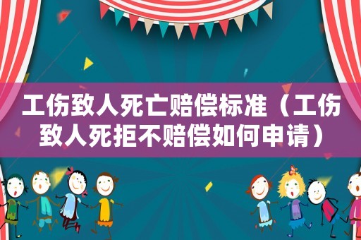 工傷致人死亡賠償標準（工傷致人死拒不賠償如何申請）