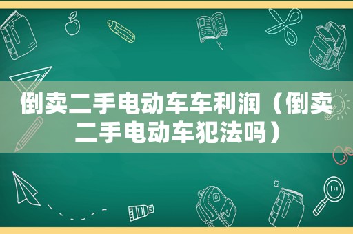 倒賣二手電動車車利潤（倒賣二手電動車犯法嗎）