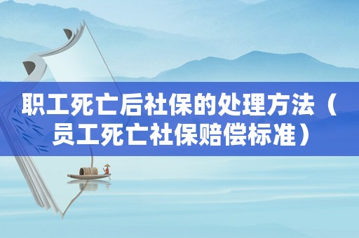 職工死亡后社保的處理方法（員工死亡社保賠償標準）