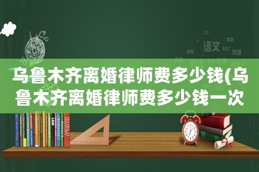 烏魯木齊離婚律師費(fèi)多少錢(qián)(烏魯木齊離婚律師費(fèi)多少錢(qián)一次)