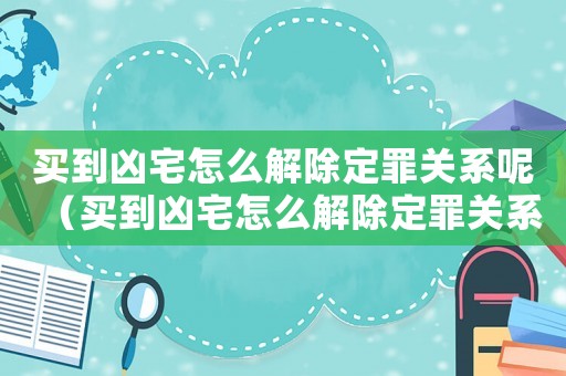 買到兇宅怎么解除定罪關(guān)系呢（買到兇宅怎么解除定罪關(guān)系）