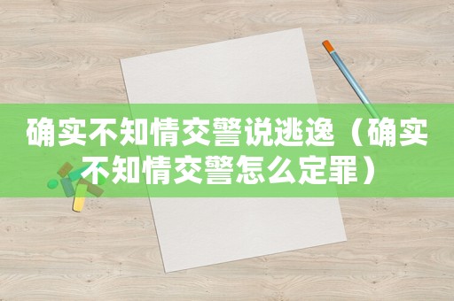 確實不知情交警說逃逸（確實不知情交警怎么定罪）
