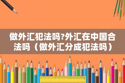 做外匯犯法嗎?外匯在中國合法嗎（做外匯分成犯法嗎）