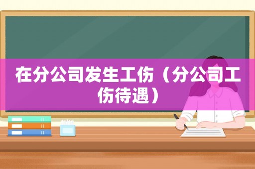 在分公司發生工傷（分公司工傷待遇）