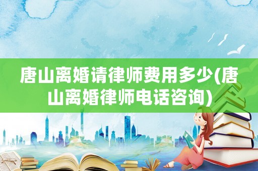 唐山離婚請律師費用多少(唐山離婚律師電話咨詢)
