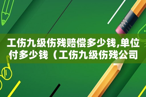 工傷九級傷殘賠償多少錢,單位付多少錢（工傷九級傷殘公司有什么賠償標準）