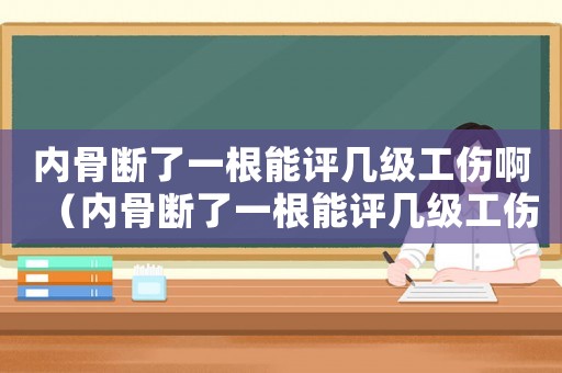 內骨斷了一根能評幾級工傷啊（內骨斷了一根能評幾級工傷）