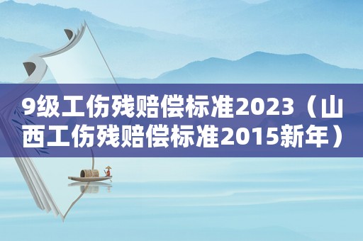 9級(jí)工傷殘賠償標(biāo)準(zhǔn)2023（山西工傷殘賠償標(biāo)準(zhǔn)2015新年）