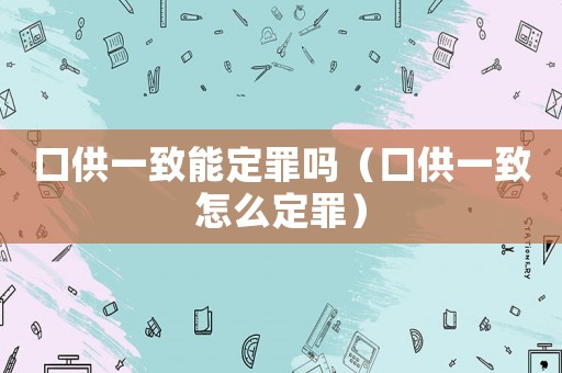 口供一致能定罪嗎（口供一致怎么定罪）