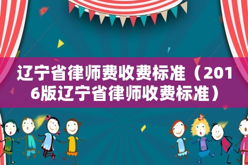 遼寧省律師費(fèi)收費(fèi)標(biāo)準(zhǔn)（2016版遼寧省律師收費(fèi)標(biāo)準(zhǔn)）