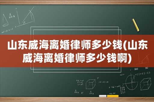 山東威海離婚律師多少錢(山東威海離婚律師多少錢啊)