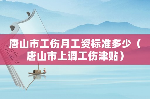 唐山市工傷月工資標準多少（唐山市上調工傷津貼）