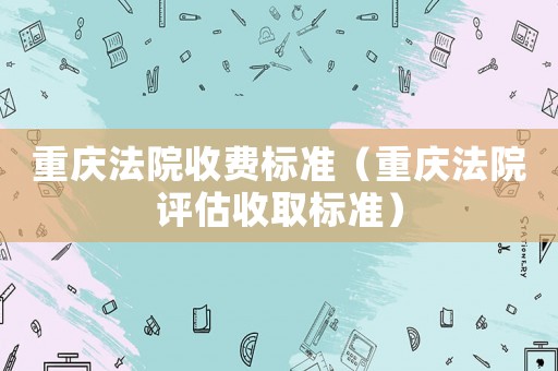 重慶法院收費標準（重慶法院評估收取標準）